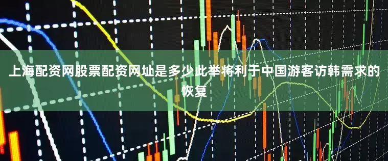 上海配资网股票配资网址是多少此举将利于中国游客访韩需求的恢复