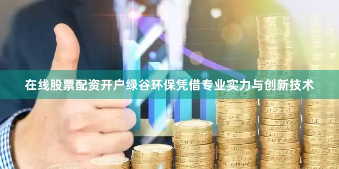 在线股票配资开户绿谷环保凭借专业实力与创新技术