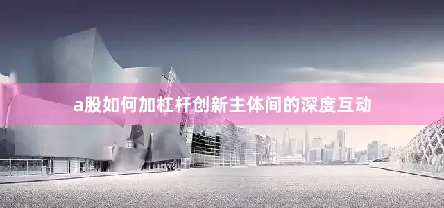 a股如何加杠杆创新主体间的深度互动