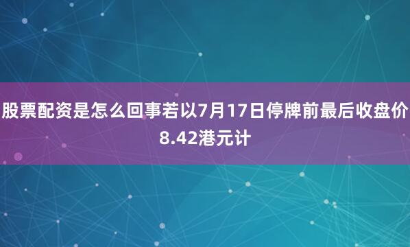 股票配资是怎么回事若以7月17日停牌前最后收盘价8.42港元计