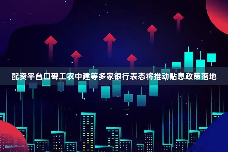 配资平台口碑工农中建等多家银行表态将推动贴息政策落地