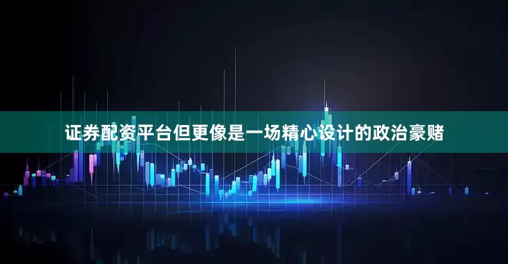 证券配资平台但更像是一场精心设计的政治豪赌