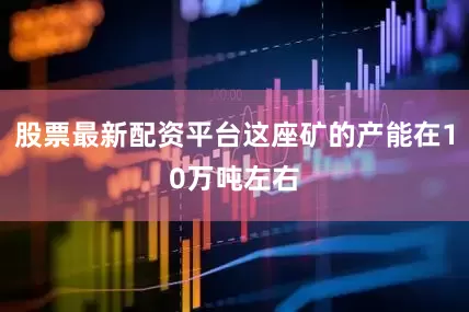 股票最新配资平台这座矿的产能在10万吨左右