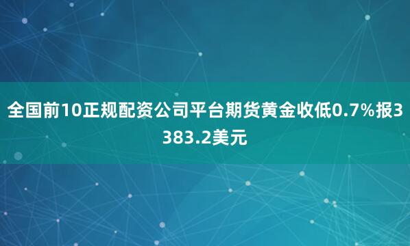 全国前10正规配资公司平台期货黄金收低0.7%报3383.2美元