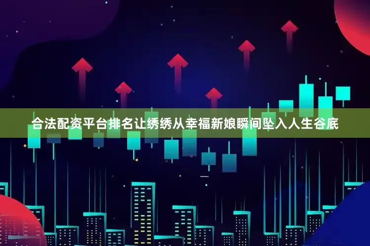 合法配资平台排名让绣绣从幸福新娘瞬间坠入人生谷底