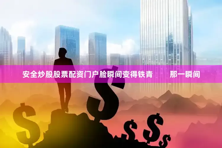 安全炒股股票配资门户脸瞬间变得铁青        那一瞬间