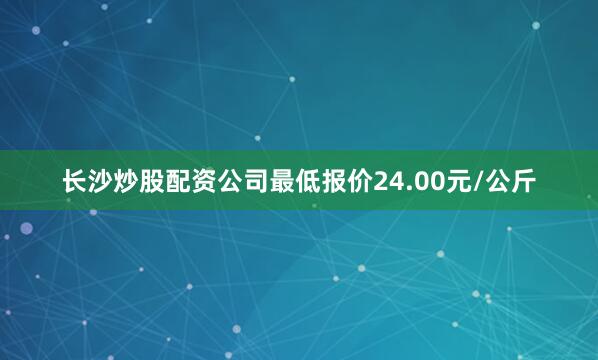 长沙炒股配资公司最低报价24.00元/公斤