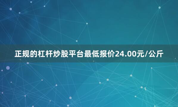正规的杠杆炒股平台最低报价24.00元/公斤