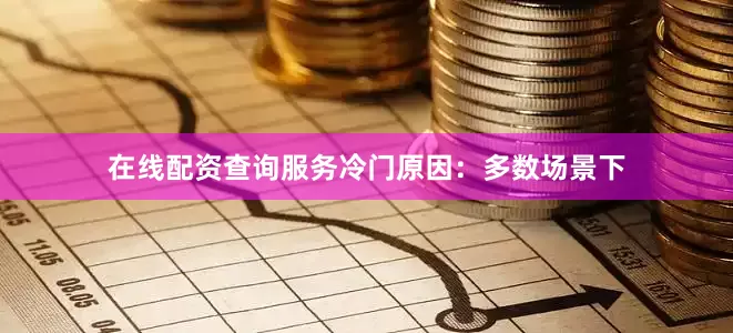 在线配资查询服务冷门原因：多数场景下