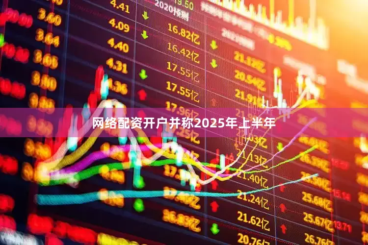 网络配资开户并称2025年上半年