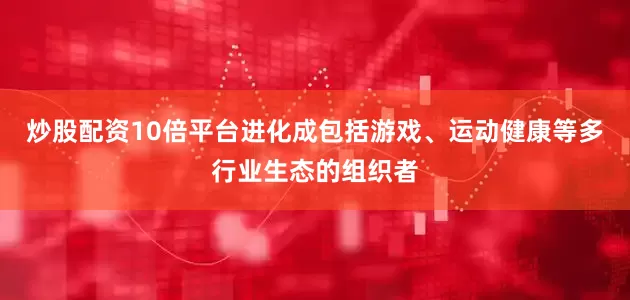 炒股配资10倍平台进化成包括游戏、运动健康等多行业生态的组织者