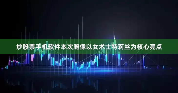 炒股票手机软件本次雕像以女术士特莉丝为核心亮点