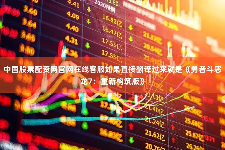 中国股票配资网官网在线客服如果直接翻译过来就是《勇者斗恶龙7：重新构筑版》