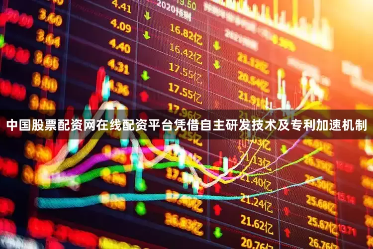 中国股票配资网在线配资平台凭借自主研发技术及专利加速机制