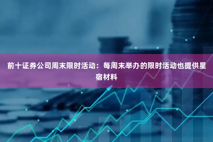 前十证券公司周末限时活动：每周末举办的限时活动也提供星宿材料