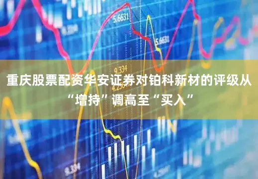 重庆股票配资华安证券对铂科新材的评级从“增持”调高至“买入”