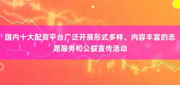 国内十大配资平台广泛开展形式多样、内容丰富的志愿服务和公益宣传活动