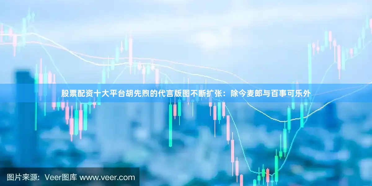 股票配资十大平台胡先煦的代言版图不断扩张：除今麦郎与百事可乐外