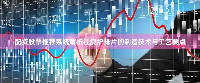 配资股票推荐系统解析往复炉排片的制造技术与工艺要点