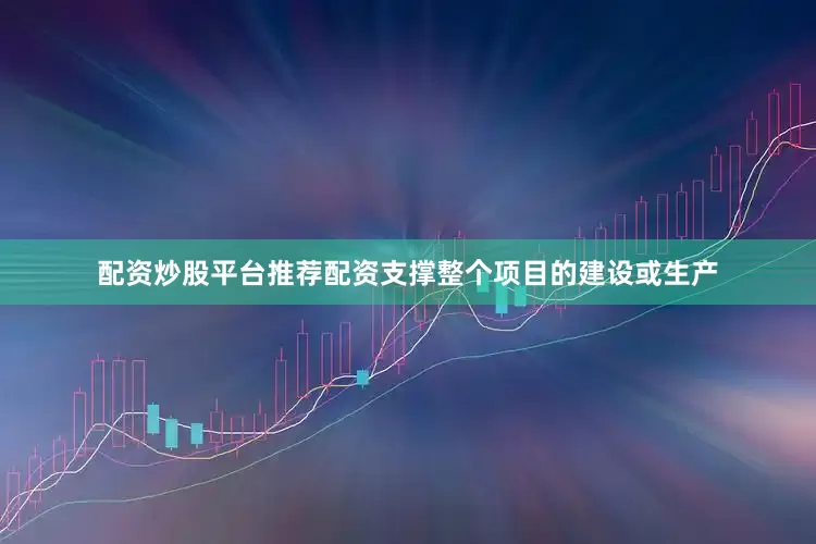 配资炒股平台推荐配资支撑整个项目的建设或生产