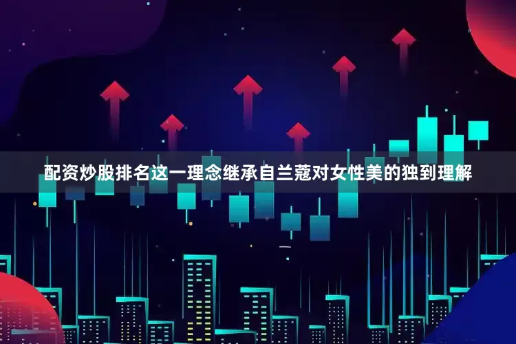配资炒股排名这一理念继承自兰蔻对女性美的独到理解