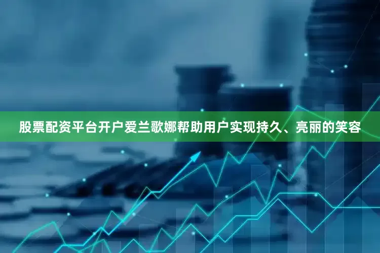 股票配资平台开户爱兰歌娜帮助用户实现持久、亮丽的笑容