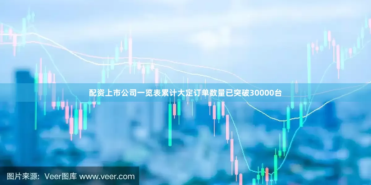 配资上市公司一览表累计大定订单数量已突破30000台