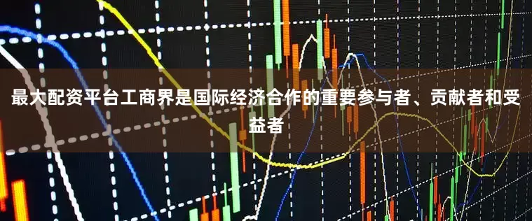 最大配资平台工商界是国际经济合作的重要参与者、贡献者和受益者