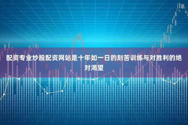 配资专业炒股配资网站是十年如一日的刻苦训练与对胜利的绝对渴望
