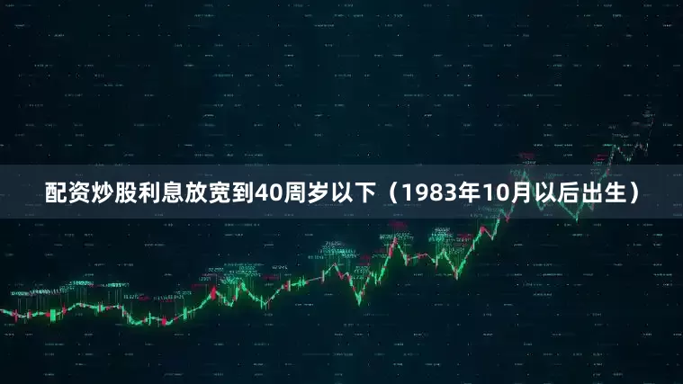 配资炒股利息放宽到40周岁以下（1983年10月以后出生）