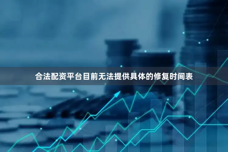 合法配资平台目前无法提供具体的修复时间表