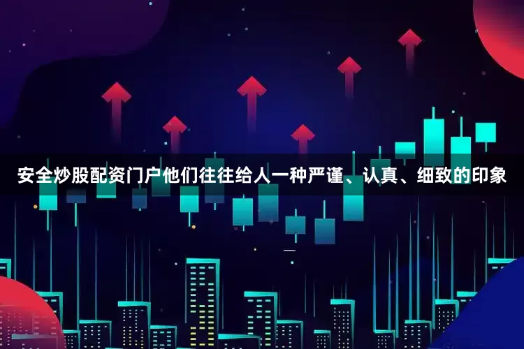 安全炒股配资门户他们往往给人一种严谨、认真、细致的印象