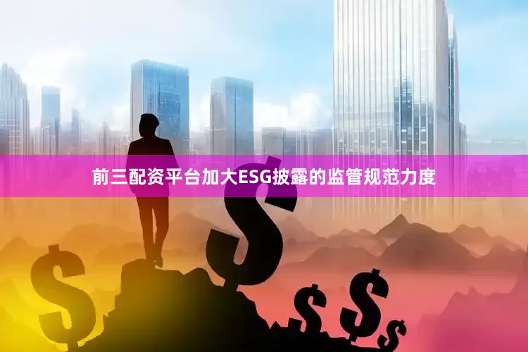 前三配资平台加大ESG披露的监管规范力度