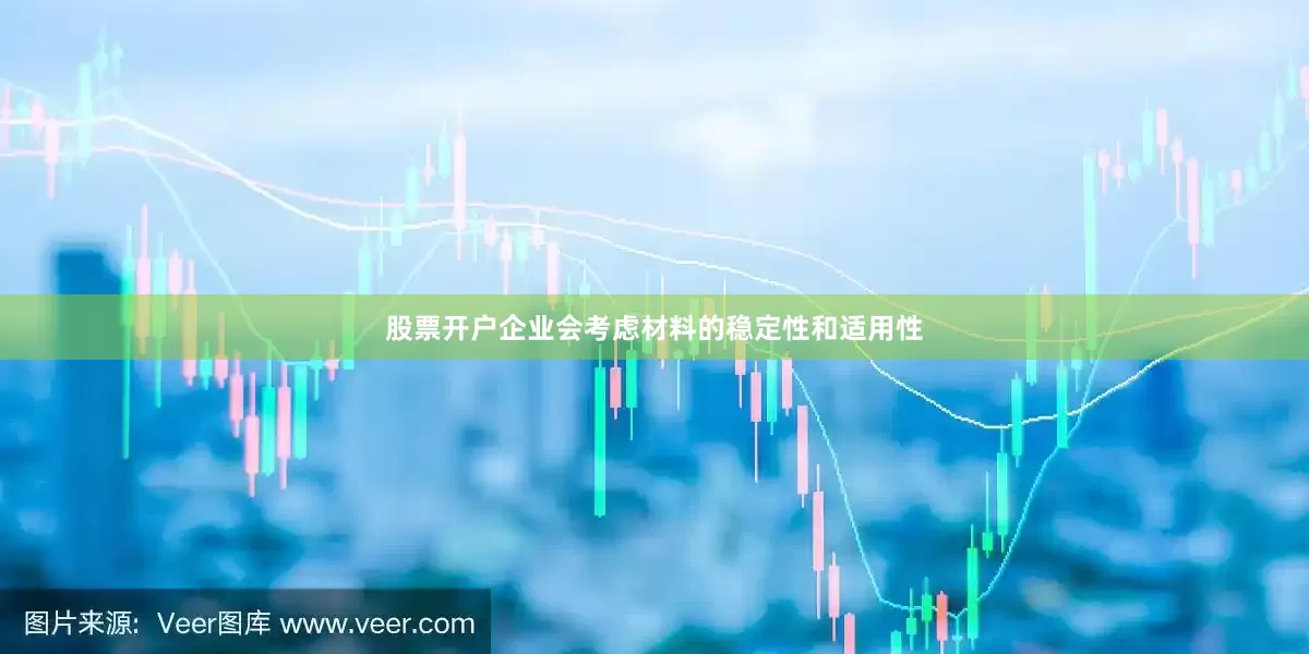 股票开户企业会考虑材料的稳定性和适用性