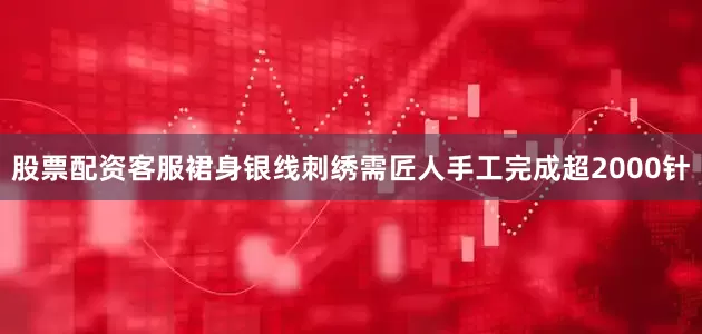 股票配资客服裙身银线刺绣需匠人手工完成超2000针