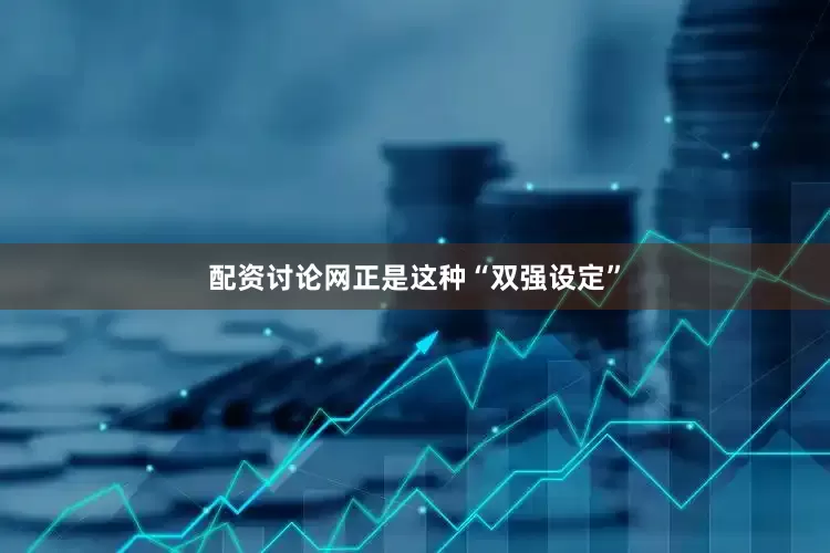 配资讨论网正是这种“双强设定”