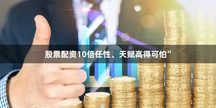 股票配资10倍任性、天赋高得可怕”