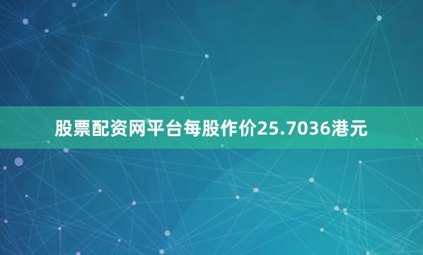 股票配资网平台每股作价25.7036港元