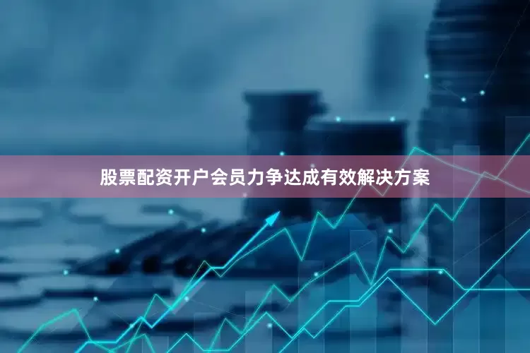股票配资开户会员力争达成有效解决方案