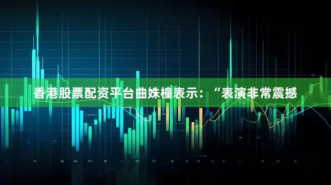 香港股票配资平台曲姝橦表示：“表演非常震撼