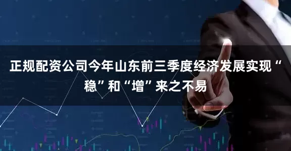 正规配资公司今年山东前三季度经济发展实现“稳”和“增”来之不易